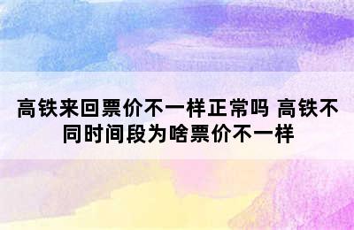 高铁来回票价不一样正常吗 高铁不同时间段为啥票价不一样